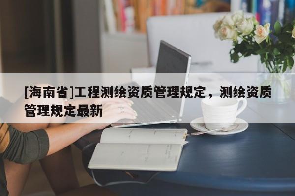 [海南省]工程測繪資質(zhì)管理規(guī)定，測繪資質(zhì)管理規(guī)定最新