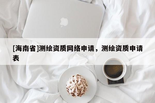 [海南省]測(cè)繪資質(zhì)網(wǎng)絡(luò)申請(qǐng)，測(cè)繪資質(zhì)申請(qǐng)表