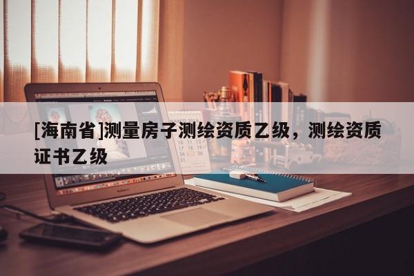 [海南省]測量房子測繪資質乙級，測繪資質證書乙級