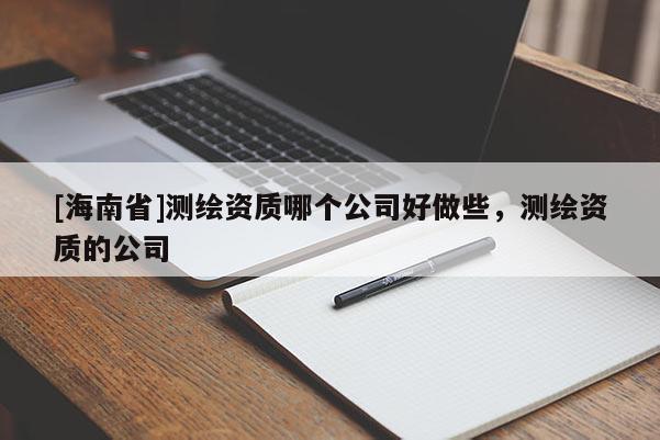 [海南省]測繪資質哪個公司好做些，測繪資質的公司