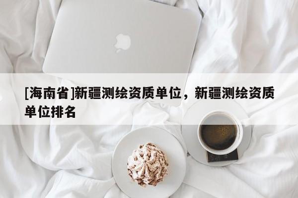 [海南省]新疆測繪資質單位，新疆測繪資質單位排名