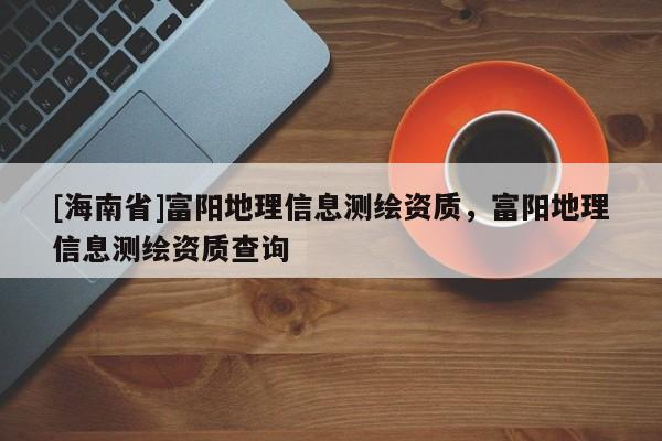 [海南省]富陽地理信息測繪資質，富陽地理信息測繪資質查詢