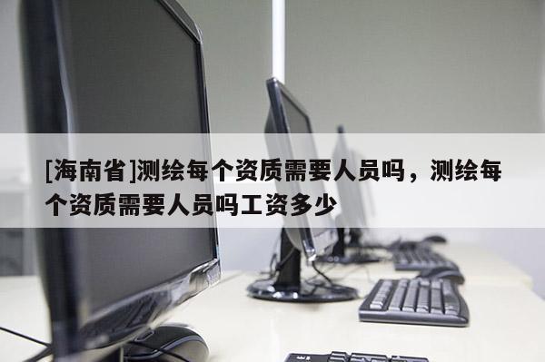 [海南省]測繪每個資質需要人員嗎，測繪每個資質需要人員嗎工資多少