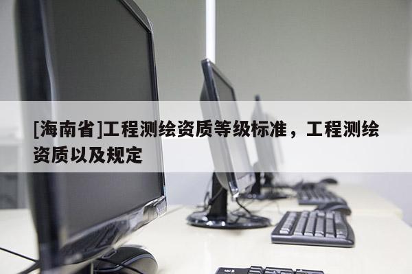 [海南省]工程測繪資質(zhì)等級標準，工程測繪資質(zhì)以及規(guī)定