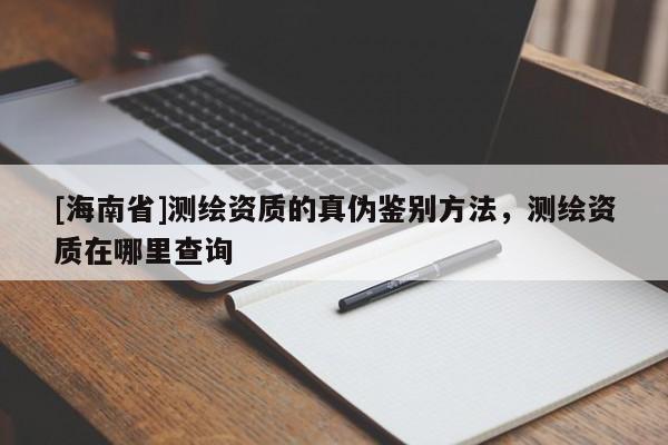 [海南省]測繪資質的真偽鑒別方法，測繪資質在哪里查詢