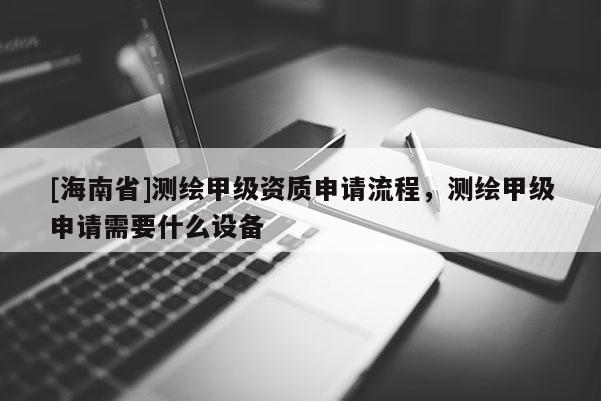 [海南省]測繪甲級資質申請流程，測繪甲級申請需要什么設備