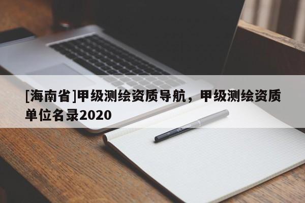[海南省]甲級測繪資質導航，甲級測繪資質單位名錄2020