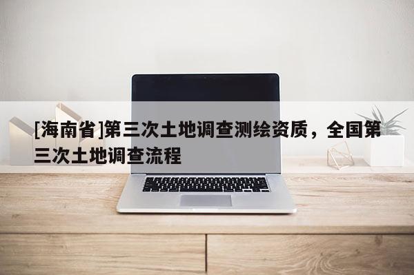 [海南省]第三次土地調查測繪資質，全國第三次土地調查流程