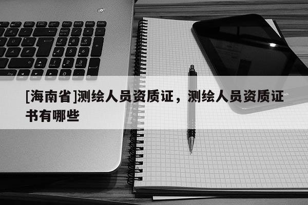 [海南省]測繪人員資質證，測繪人員資質證書有哪些