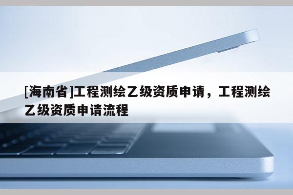 [海南省]工程測繪乙級資質申請，工程測繪乙級資質申請流程