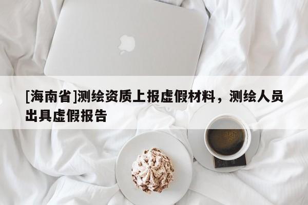 [海南省]測繪資質上報虛假材料，測繪人員出具虛假報告