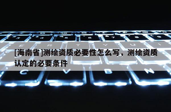 [海南省]測繪資質必要性怎么寫，測繪資質認定的必要條件