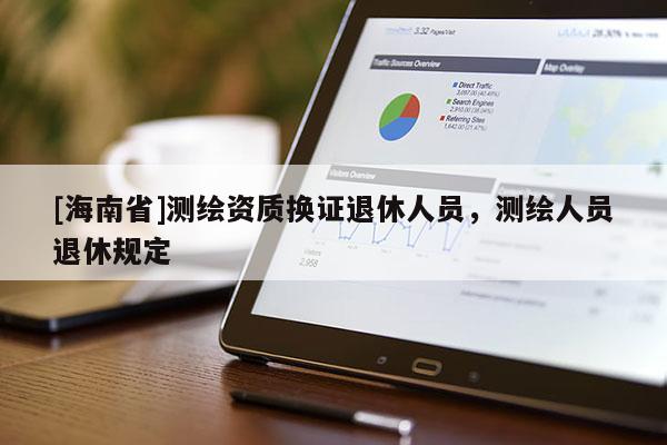 [海南省]測繪資質換證退休人員，測繪人員退休規定