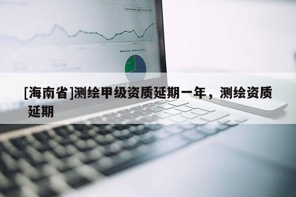 [海南省]測繪甲級資質延期一年，測繪資質 延期