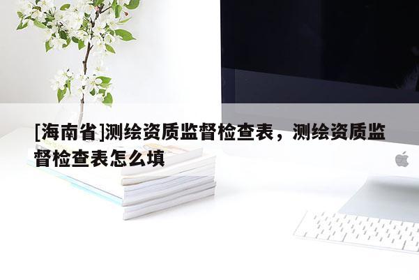 [海南省]測繪資質監督檢查表，測繪資質監督檢查表怎么填
