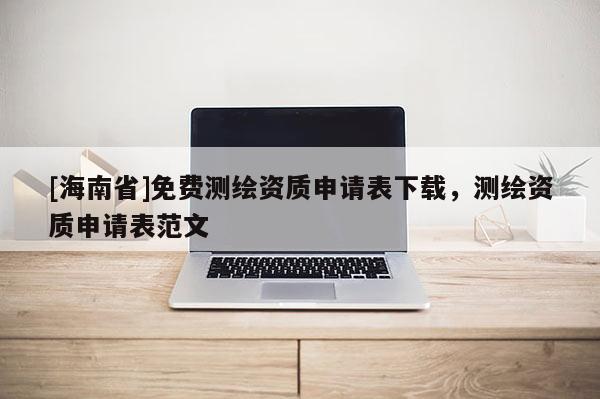 [海南省]免費測繪資質申請表下載，測繪資質申請表范文