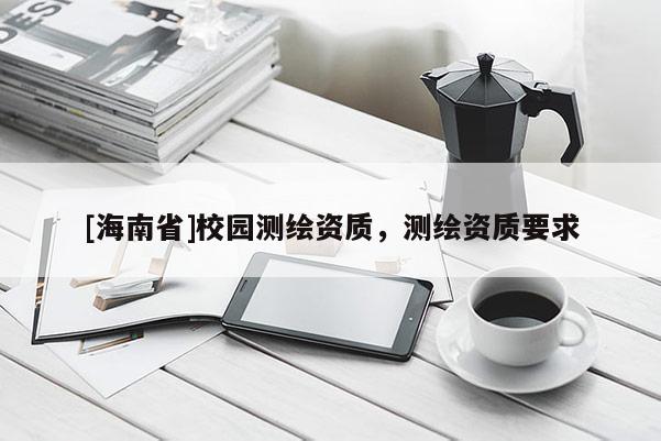 [海南省]校園測(cè)繪資質(zhì)，測(cè)繪資質(zhì)要求