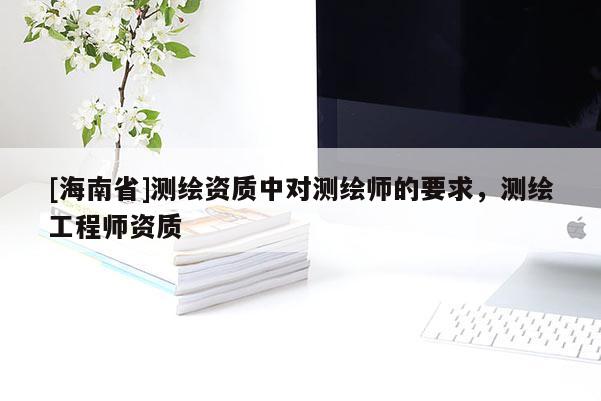 [海南省]測繪資質中對測繪師的要求，測繪工程師資質