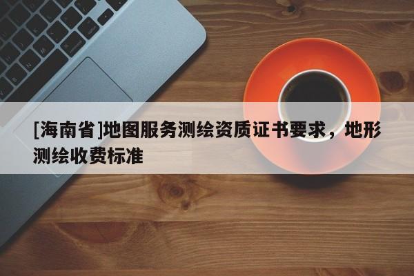 [海南省]地圖服務測繪資質證書要求，地形測繪收費標準