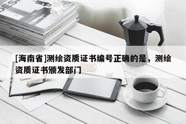 [海南省]測(cè)繪資質(zhì)證書(shū)編號(hào)正確的是，測(cè)繪資質(zhì)證書(shū)頒發(fā)部門(mén)