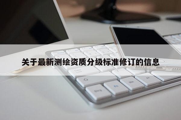 關于最新測繪資質分級標準修訂的信息