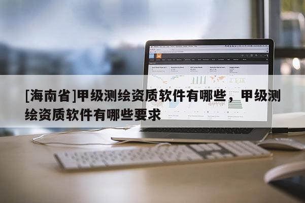 [海南省]甲級測繪資質軟件有哪些，甲級測繪資質軟件有哪些要求