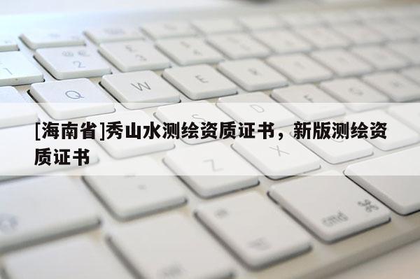 [海南省]秀山水測繪資質(zhì)證書，新版測繪資質(zhì)證書