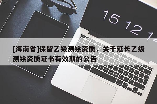 [海南省]保留乙級測繪資質，關于延長乙級測繪資質證書有效期的公告