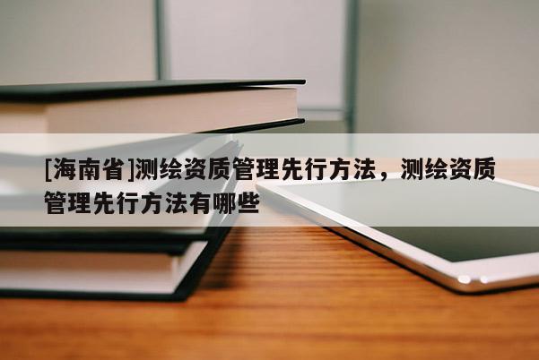 [海南省]測繪資質管理先行方法，測繪資質管理先行方法有哪些