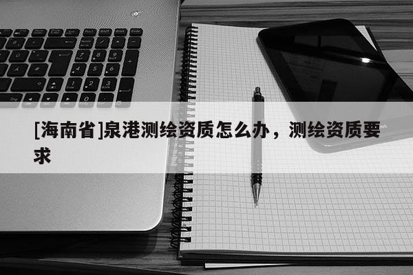 [海南省]泉港測繪資質怎么辦，測繪資質要求