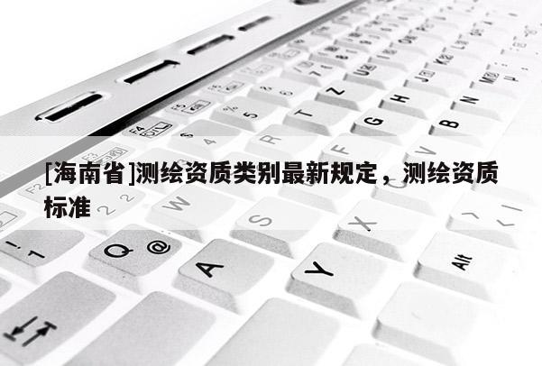 [海南省]測繪資質類別最新規定，測繪資質標準