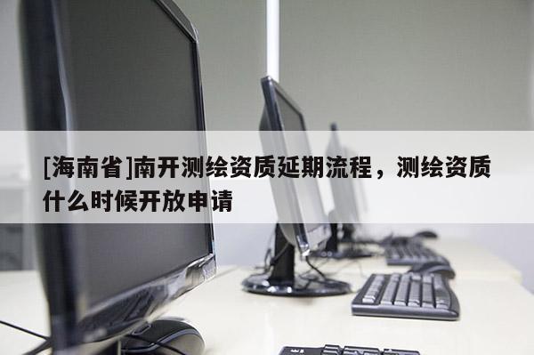 [海南省]南開測繪資質延期流程，測繪資質什么時候開放申請