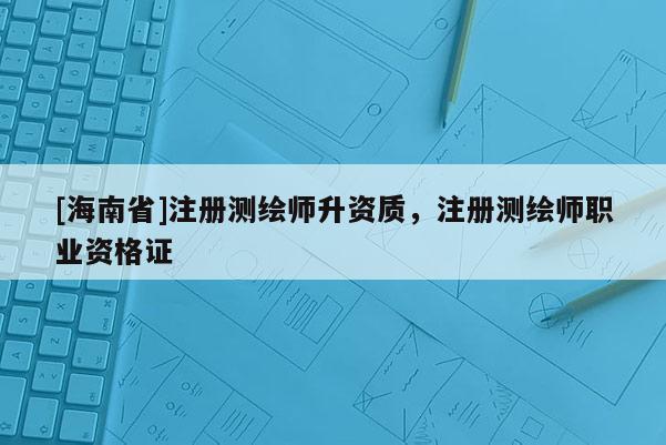 [海南省]注冊測繪師升資質，注冊測繪師職業資格證