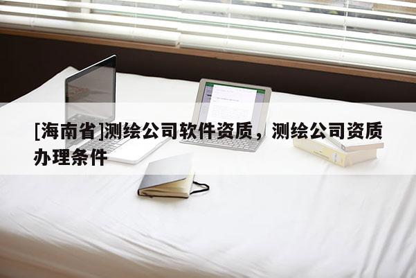 [海南省]測繪公司軟件資質(zhì)，測繪公司資質(zhì)辦理?xiàng)l件