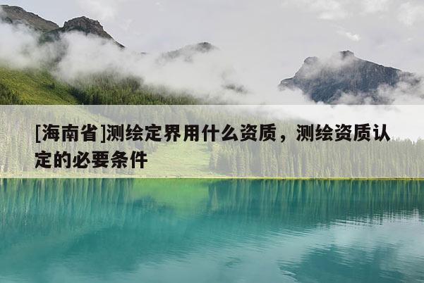 [海南省]測繪定界用什么資質，測繪資質認定的必要條件