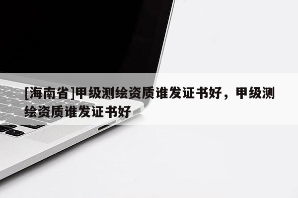 [海南省]甲級(jí)測(cè)繪資質(zhì)誰(shuí)發(fā)證書(shū)好，甲級(jí)測(cè)繪資質(zhì)誰(shuí)發(fā)證書(shū)好