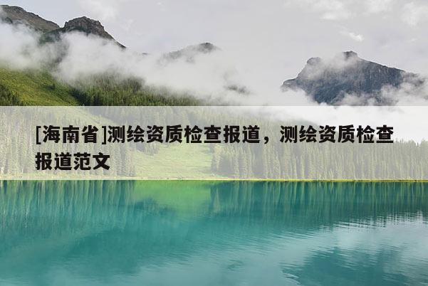 [海南省]測繪資質檢查報道，測繪資質檢查報道范文