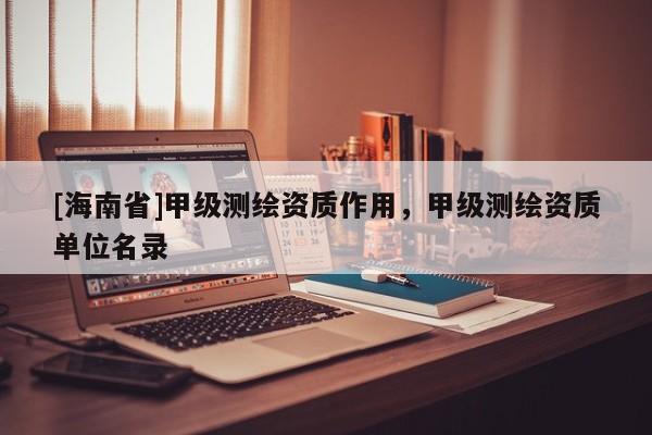 [海南省]甲級測繪資質作用，甲級測繪資質單位名錄