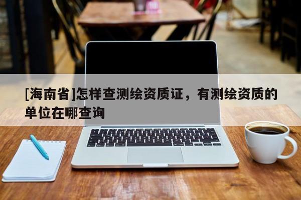 [海南省]怎樣查測繪資質證，有測繪資質的單位在哪查詢