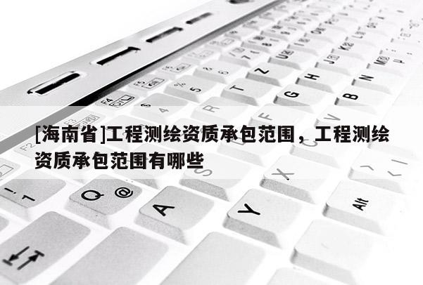 [海南省]工程測繪資質承包范圍，工程測繪資質承包范圍有哪些