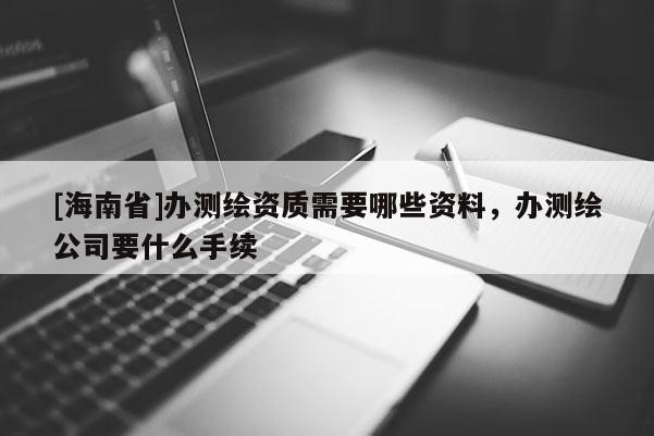 [海南省]辦測繪資質(zhì)需要哪些資料，辦測繪公司要什么手續(xù)