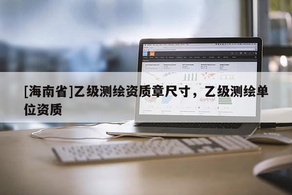 [海南省]乙級(jí)測(cè)繪資質(zhì)章尺寸，乙級(jí)測(cè)繪單位資質(zhì)