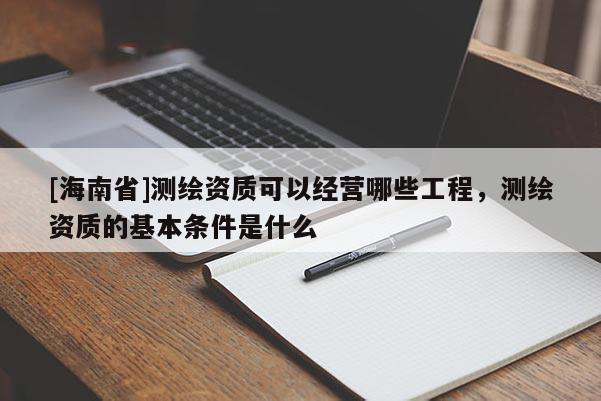 [海南省]測繪資質可以經營哪些工程，測繪資質的基本條件是什么
