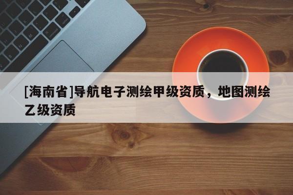 [海南省]導(dǎo)航電子測繪甲級資質(zhì)，地圖測繪乙級資質(zhì)