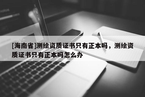 [海南省]測繪資質證書只有正本嗎，測繪資質證書只有正本嗎怎么辦