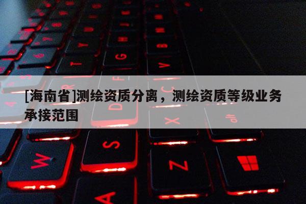 [海南省]測繪資質分離，測繪資質等級業務承接范圍