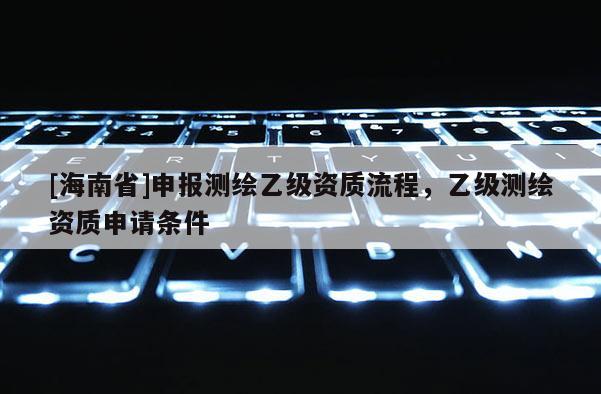 [海南省]申報(bào)測繪乙級資質(zhì)流程，乙級測繪資質(zhì)申請條件