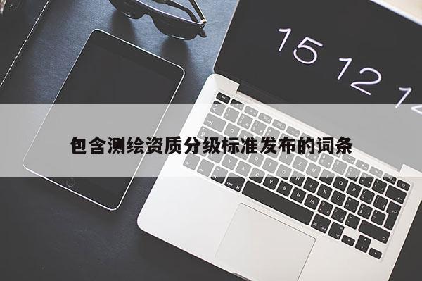包含測繪資質(zhì)分級標(biāo)準(zhǔn)發(fā)布的詞條