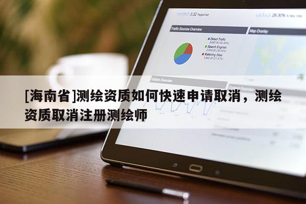 [海南省]測繪資質如何快速申請取消，測繪資質取消注冊測繪師