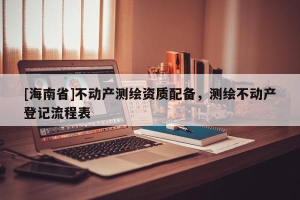 [海南省]不動產測繪資質配備，測繪不動產登記流程表